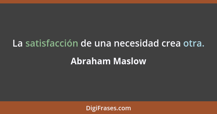 La satisfacción de una necesidad crea otra.... - Abraham Maslow