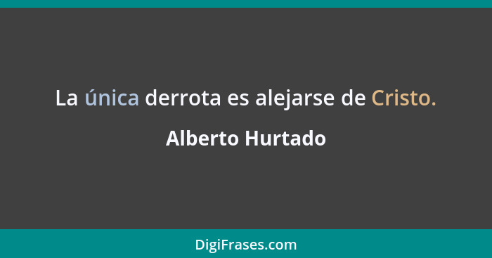 La única derrota es alejarse de Cristo.... - Alberto Hurtado