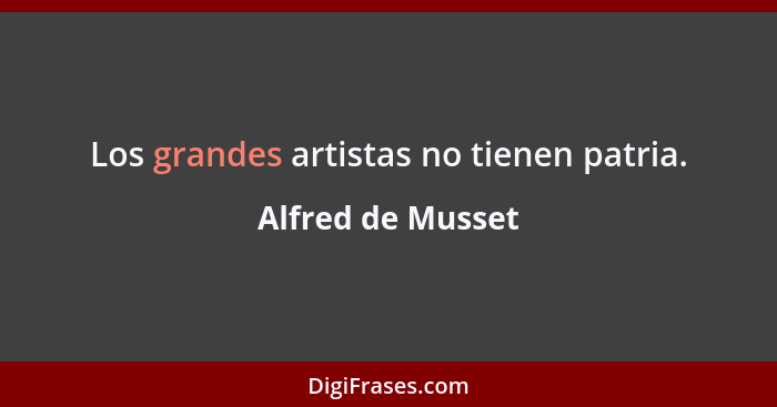 Los grandes artistas no tienen patria.... - Alfred de Musset