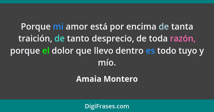 Porque mi amor está por encima de tanta traición, de tanto desprecio, de toda razón, porque el dolor que llevo dentro es todo tuyo y m... - Amaia Montero