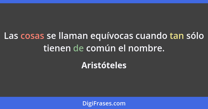 Las cosas se llaman equívocas cuando tan sólo tienen de común el nombre.... - Aristóteles