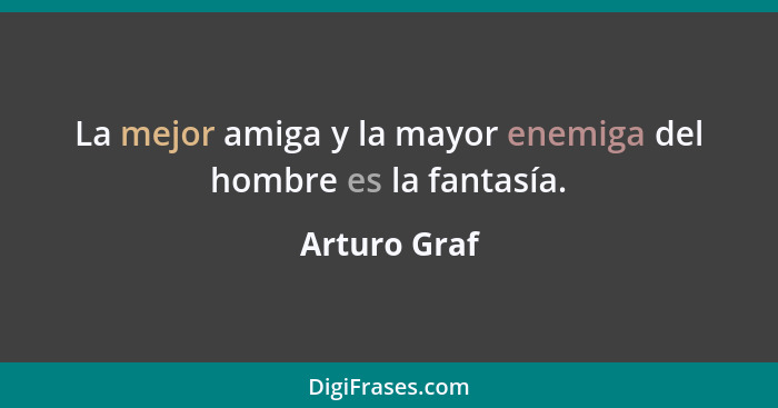 La mejor amiga y la mayor enemiga del hombre es la fantasía.... - Arturo Graf