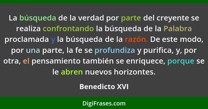 La búsqueda de la verdad por parte del creyente se realiza confrontando la búsqueda de la Palabra proclamada y la búsqueda de la razón... - Benedicto XVI