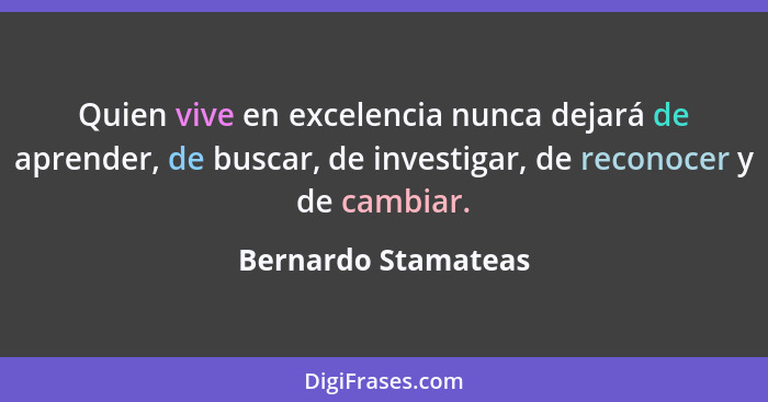 Quien vive en excelencia nunca dejará de aprender, de buscar, de investigar, de reconocer y de cambiar.... - Bernardo Stamateas