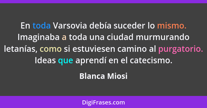 En toda Varsovia debía suceder lo mismo. Imaginaba a toda una ciudad murmurando letanías, como si estuviesen camino al purgatorio. Idea... - Blanca Miosi