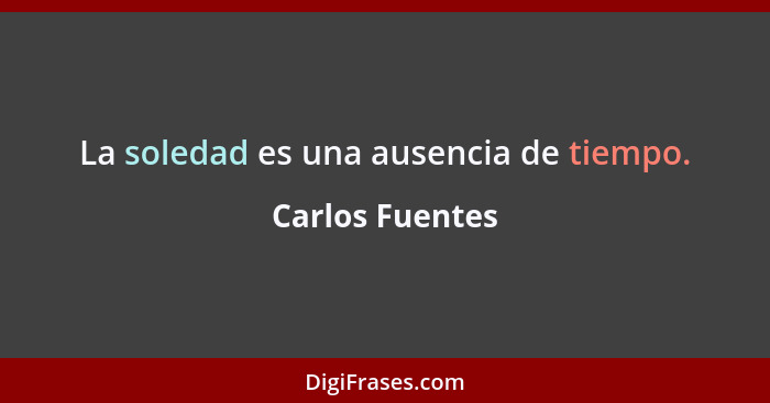 La soledad es una ausencia de tiempo.... - Carlos Fuentes