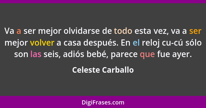 Va a ser mejor olvidarse de todo esta vez, va a ser mejor volver a casa después. En el reloj cu-cú sólo son las seis, adiós bebé, p... - Celeste Carballo