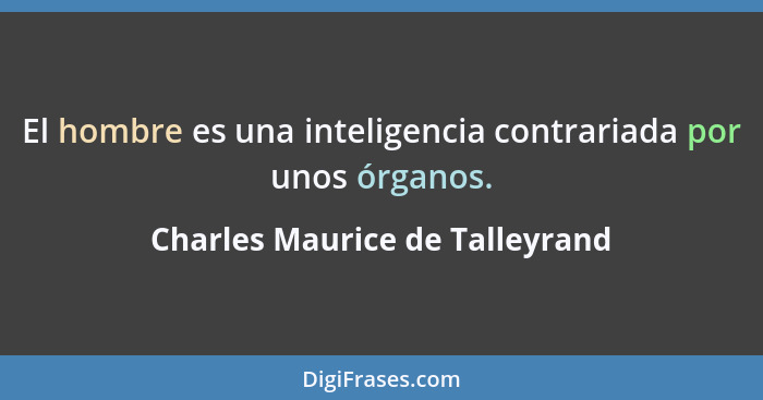 El hombre es una inteligencia contrariada por unos órganos.... - Charles Maurice de Talleyrand