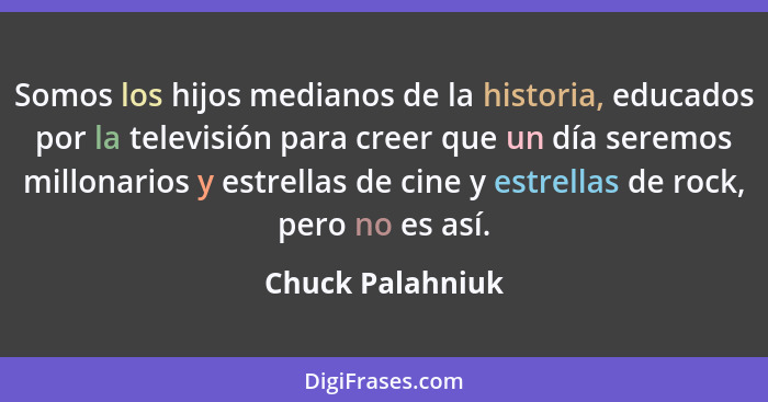 Somos los hijos medianos de la historia, educados por la televisión para creer que un día seremos millonarios y estrellas de cine y... - Chuck Palahniuk
