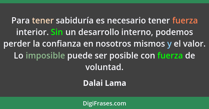 Para tener sabiduría es necesario tener fuerza interior. Sin un desarrollo interno, podemos perder la confianza en nosotros mismos y el v... - Dalai Lama