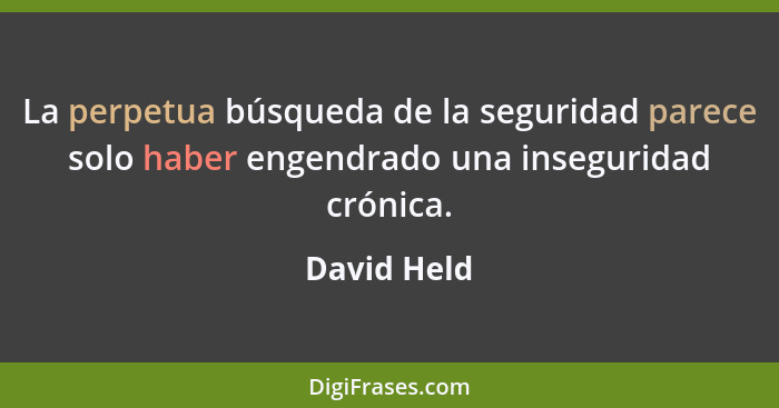 La perpetua búsqueda de la seguridad parece solo haber engendrado una inseguridad crónica.... - David Held