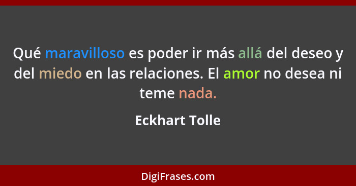 Qué maravilloso es poder ir más allá del deseo y del miedo en las relaciones. El amor no desea ni teme nada.... - Eckhart Tolle