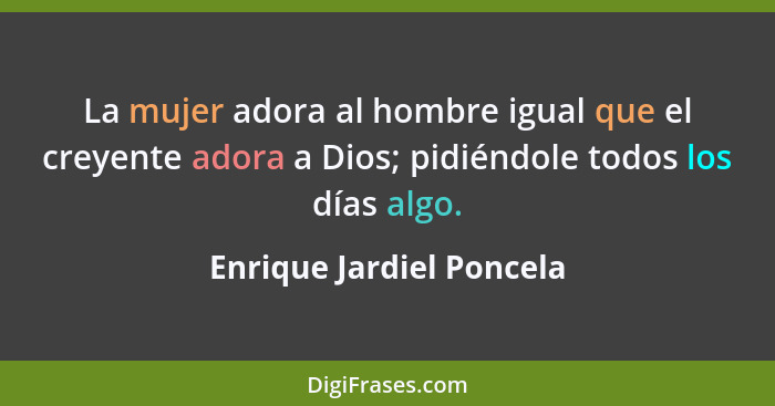 La mujer adora al hombre igual que el creyente adora a Dios; pidiéndole todos los días algo.... - Enrique Jardiel Poncela