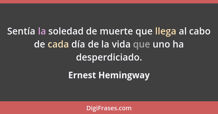 Sentía la soledad de muerte que llega al cabo de cada día de la vida que uno ha desperdiciado.... - Ernest Hemingway