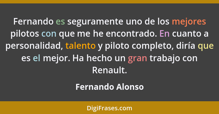 Fernando es seguramente uno de los mejores pilotos con que me he encontrado. En cuanto a personalidad, talento y piloto completo, di... - Fernando Alonso