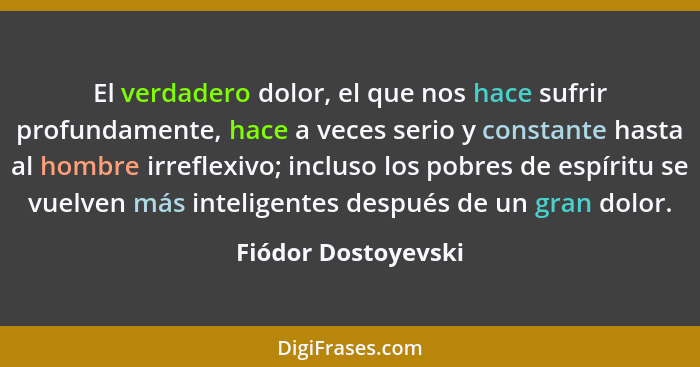 El verdadero dolor, el que nos hace sufrir profundamente, hace a veces serio y constante hasta al hombre irreflexivo; incluso los... - Fiódor Dostoyevski