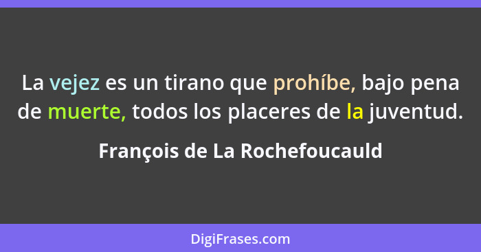 La vejez es un tirano que prohíbe, bajo pena de muerte, todos los placeres de la juventud.... - François de La Rochefoucauld