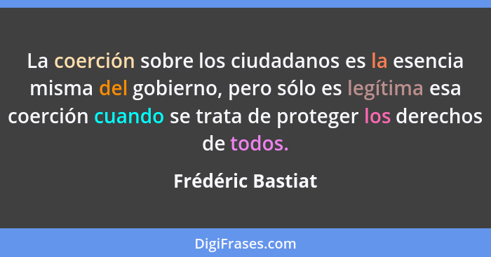 La coerción sobre los ciudadanos es la esencia misma del gobierno, pero sólo es legítima esa coerción cuando se trata de proteger l... - Frédéric Bastiat