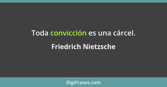 Toda convicción es una cárcel.... - Friedrich Nietzsche