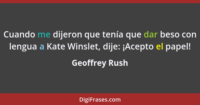 Cuando me dijeron que tenía que dar beso con lengua a Kate Winslet, dije: ¡Acepto el papel!... - Geoffrey Rush