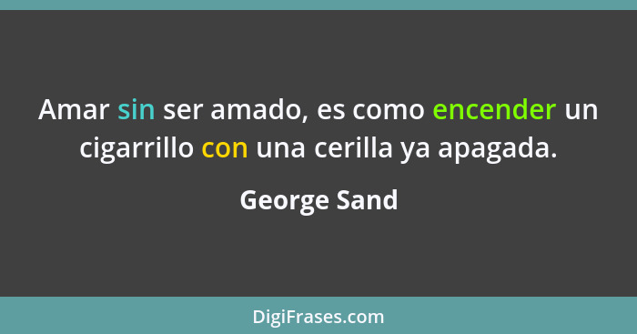 Amar sin ser amado, es como encender un cigarrillo con una cerilla ya apagada.... - George Sand