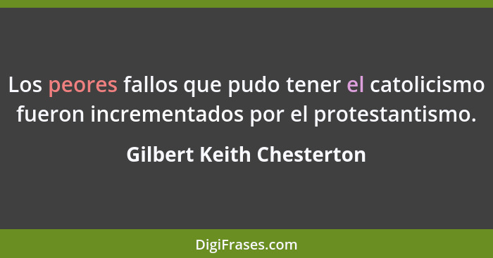 Los peores fallos que pudo tener el catolicismo fueron incrementados por el protestantismo.... - Gilbert Keith Chesterton