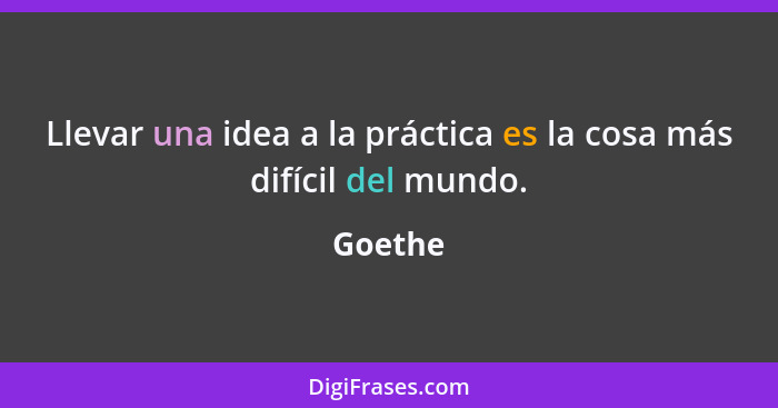 Llevar una idea a la práctica es la cosa más difícil del mundo.... - Goethe