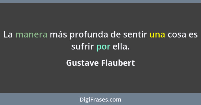 La manera más profunda de sentir una cosa es sufrir por ella.... - Gustave Flaubert