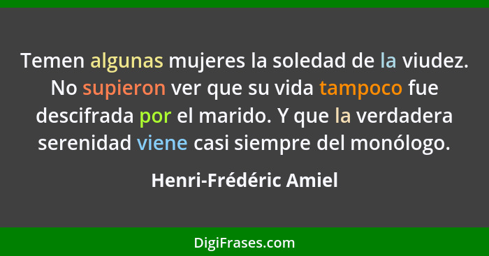 Temen algunas mujeres la soledad de la viudez. No supieron ver que su vida tampoco fue descifrada por el marido. Y que la verda... - Henri-Frédéric Amiel