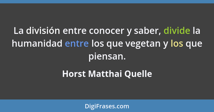 La división entre conocer y saber, divide la humanidad entre los que vegetan y los que piensan.... - Horst Matthai Quelle