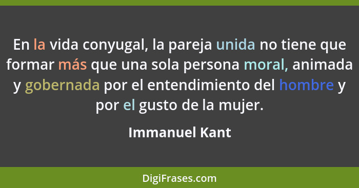 En la vida conyugal, la pareja unida no tiene que formar más que una sola persona moral, animada y gobernada por el entendimiento del... - Immanuel Kant