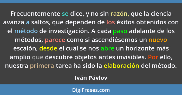 Frecuentemente se dice, y no sin razón, que la ciencia avanza a saltos, que dependen de los éxitos obtenidos con el método de investigac... - Iván Pávlov