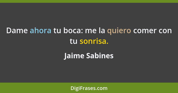 Dame ahora tu boca: me la quiero comer con tu sonrisa.... - Jaime Sabines