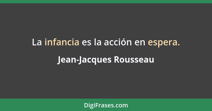 La infancia es la acción en espera.... - Jean-Jacques Rousseau