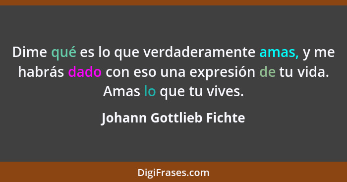 Dime qué es lo que verdaderamente amas, y me habrás dado con eso una expresión de tu vida. Amas lo que tu vives.... - Johann Gottlieb Fichte