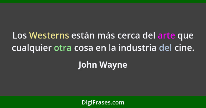 Los Westerns están más cerca del arte que cualquier otra cosa en la industria del cine.... - John Wayne