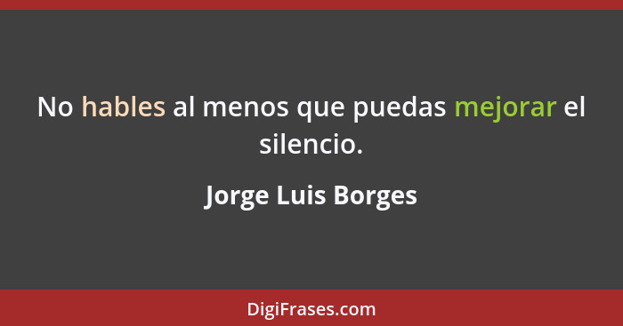 No hables al menos que puedas mejorar el silencio.... - Jorge Luis Borges