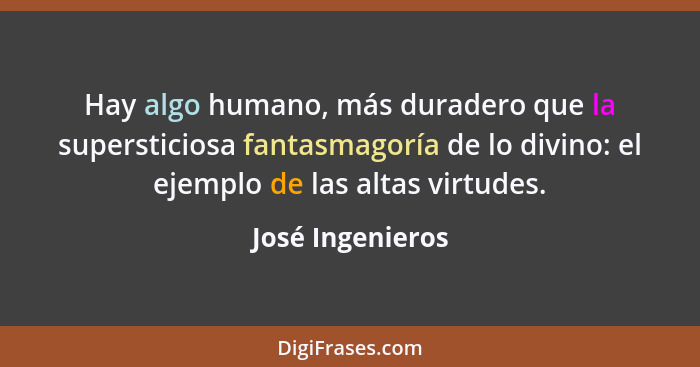 Hay algo humano, más duradero que la supersticiosa fantasmagoría de lo divino: el ejemplo de las altas virtudes.... - José Ingenieros