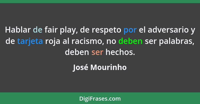 Hablar de fair play, de respeto por el adversario y de tarjeta roja al racismo, no deben ser palabras, deben ser hechos.... - José Mourinho