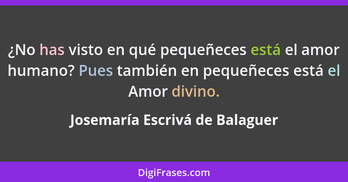 ¿No has visto en qué pequeñeces está el amor humano? Pues también en pequeñeces está el Amor divino.... - Josemaría Escrivá de Balaguer