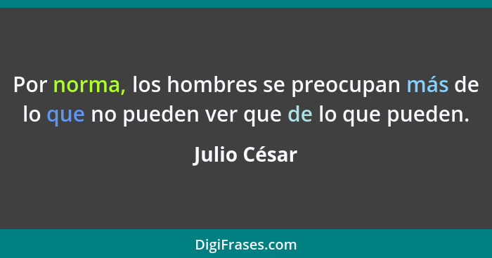 Por norma, los hombres se preocupan más de lo que no pueden ver que de lo que pueden.... - Julio César