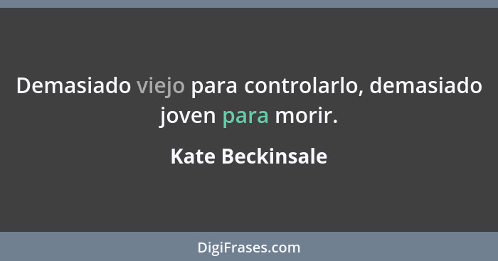 Demasiado viejo para controlarlo, demasiado joven para morir.... - Kate Beckinsale