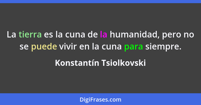 La tierra es la cuna de la humanidad, pero no se puede vivir en la cuna para siempre.... - Konstantín Tsiolkovski