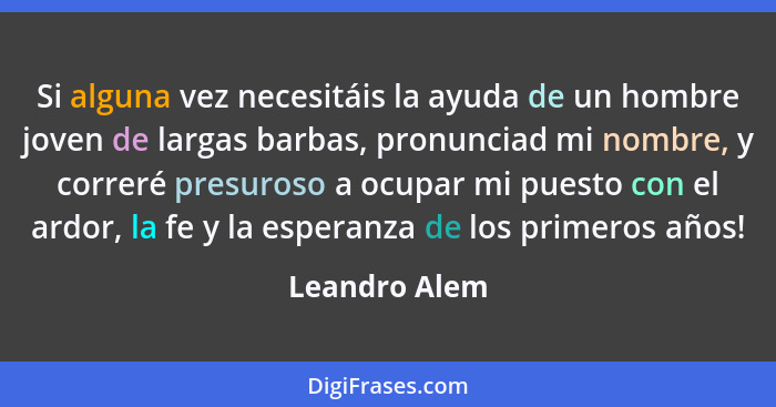 Si alguna vez necesitáis la ayuda de un hombre joven de largas barbas, pronunciad mi nombre, y correré presuroso a ocupar mi puesto con... - Leandro Alem