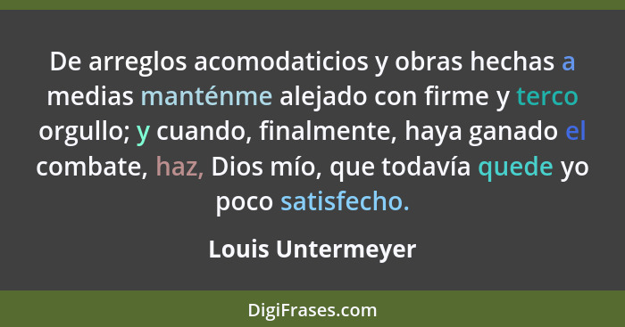 De arreglos acomodaticios y obras hechas a medias manténme alejado con firme y terco orgullo; y cuando, finalmente, haya ganado el... - Louis Untermeyer