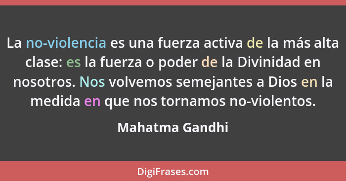 La no-violencia es una fuerza activa de la más alta clase: es la fuerza o poder de la Divinidad en nosotros. Nos volvemos semejantes... - Mahatma Gandhi