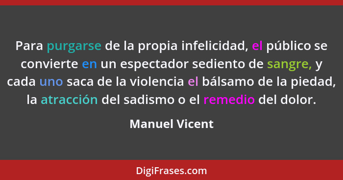 Para purgarse de la propia infelicidad, el público se convierte en un espectador sediento de sangre, y cada uno saca de la violencia e... - Manuel Vicent