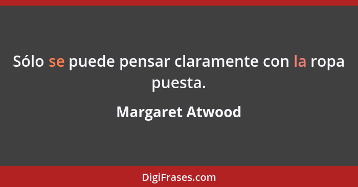 Sólo se puede pensar claramente con la ropa puesta.... - Margaret Atwood