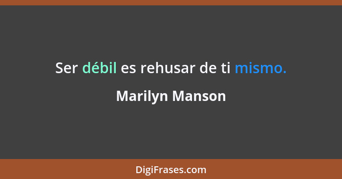 Ser débil es rehusar de ti mismo.... - Marilyn Manson