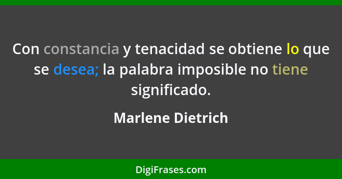Con constancia y tenacidad se obtiene lo que se desea; la palabra imposible no tiene significado.... - Marlene Dietrich
